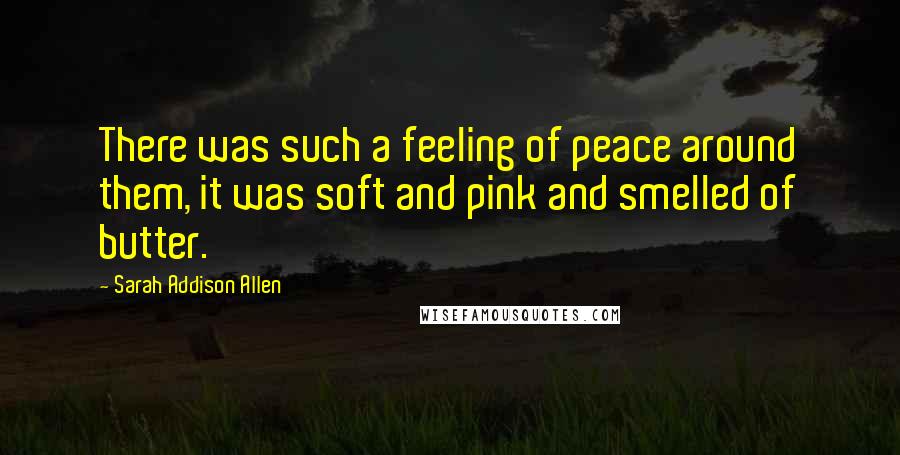 Sarah Addison Allen Quotes: There was such a feeling of peace around them, it was soft and pink and smelled of butter.