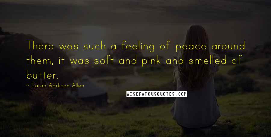 Sarah Addison Allen Quotes: There was such a feeling of peace around them, it was soft and pink and smelled of butter.