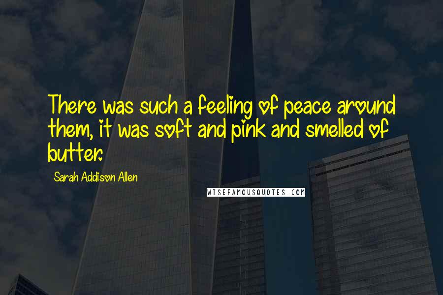 Sarah Addison Allen Quotes: There was such a feeling of peace around them, it was soft and pink and smelled of butter.