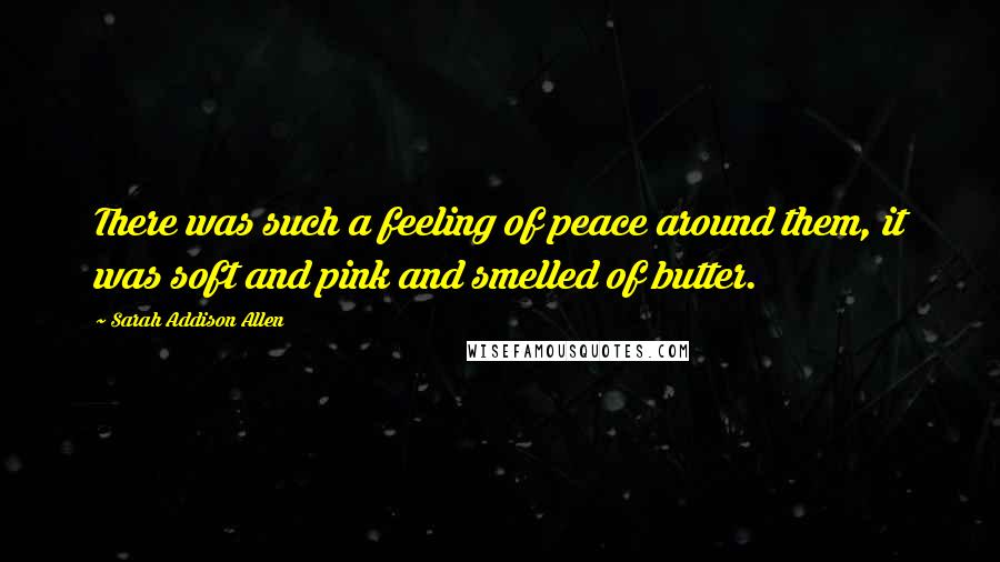 Sarah Addison Allen Quotes: There was such a feeling of peace around them, it was soft and pink and smelled of butter.