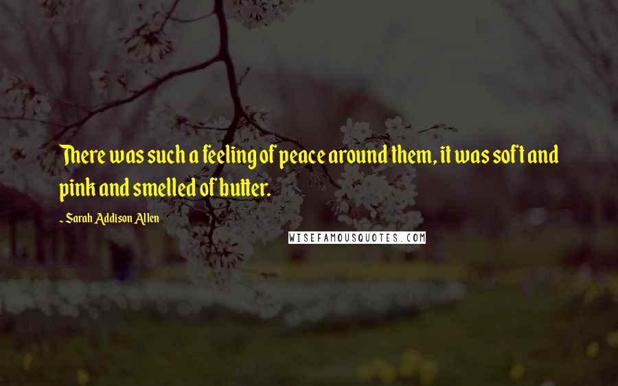 Sarah Addison Allen Quotes: There was such a feeling of peace around them, it was soft and pink and smelled of butter.