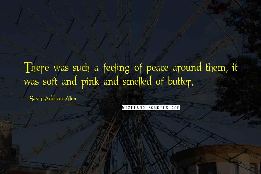 Sarah Addison Allen Quotes: There was such a feeling of peace around them, it was soft and pink and smelled of butter.