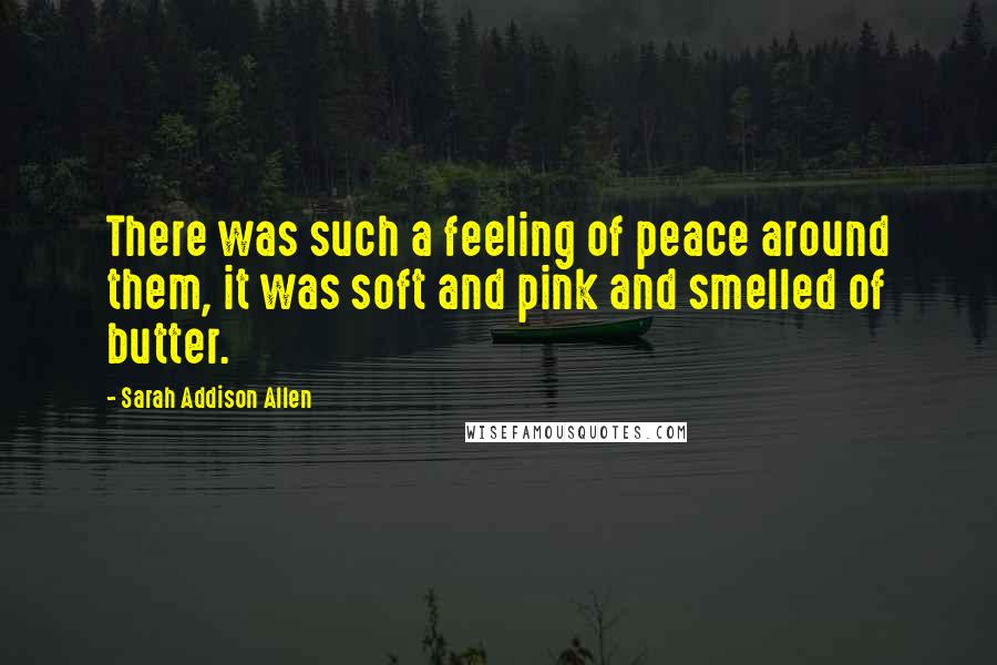 Sarah Addison Allen Quotes: There was such a feeling of peace around them, it was soft and pink and smelled of butter.