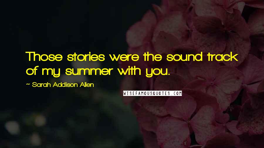 Sarah Addison Allen Quotes: Those stories were the sound track of my summer with you.
