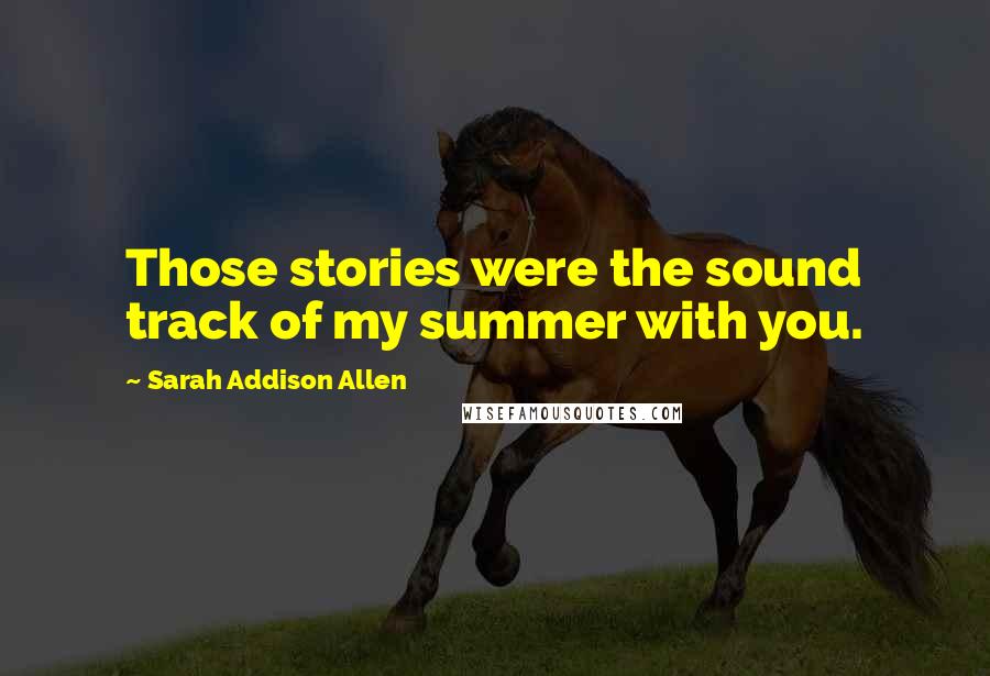 Sarah Addison Allen Quotes: Those stories were the sound track of my summer with you.