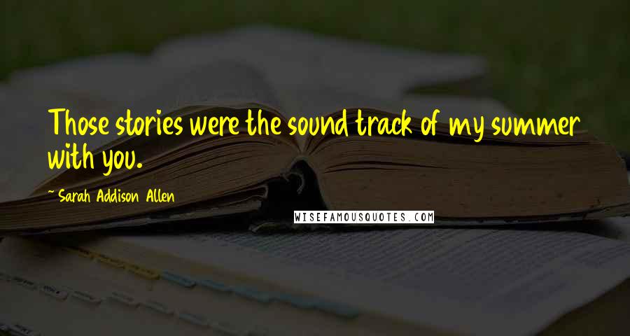 Sarah Addison Allen Quotes: Those stories were the sound track of my summer with you.