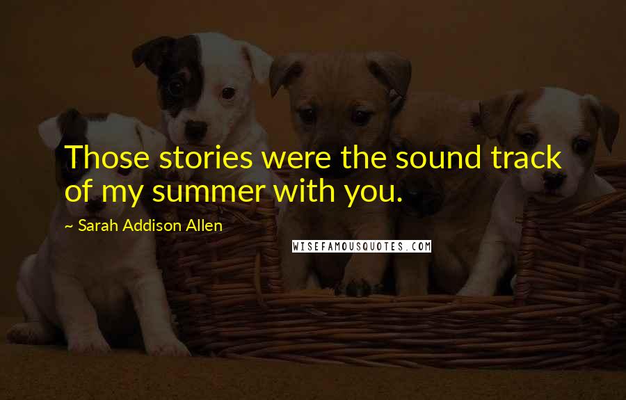 Sarah Addison Allen Quotes: Those stories were the sound track of my summer with you.