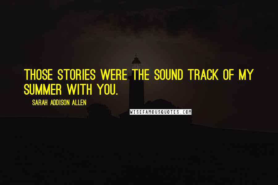 Sarah Addison Allen Quotes: Those stories were the sound track of my summer with you.