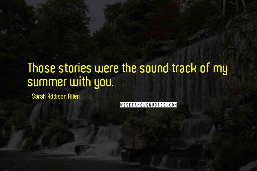 Sarah Addison Allen Quotes: Those stories were the sound track of my summer with you.