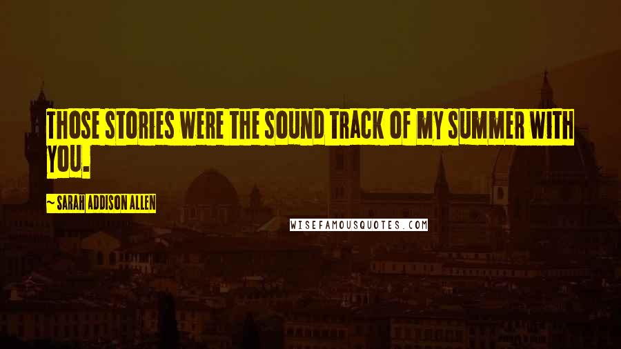 Sarah Addison Allen Quotes: Those stories were the sound track of my summer with you.