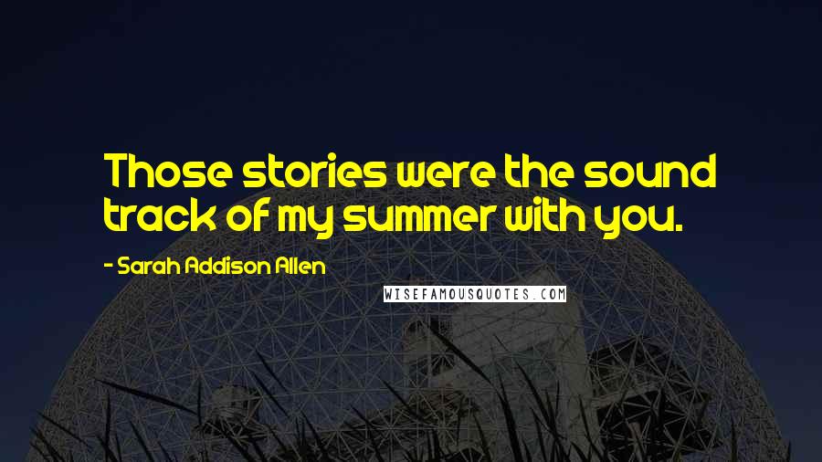 Sarah Addison Allen Quotes: Those stories were the sound track of my summer with you.