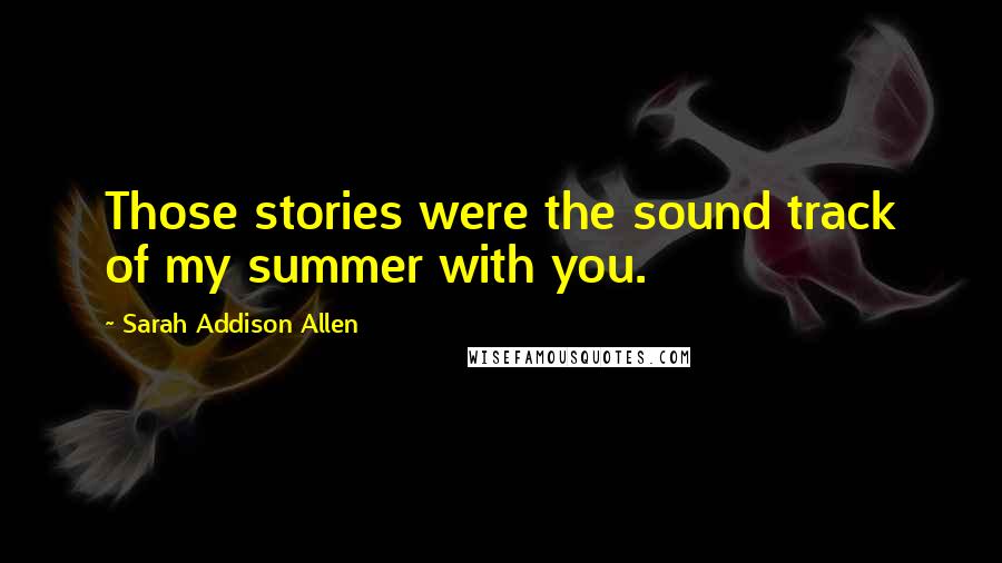 Sarah Addison Allen Quotes: Those stories were the sound track of my summer with you.