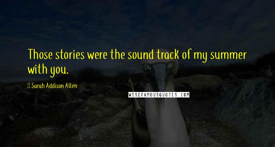 Sarah Addison Allen Quotes: Those stories were the sound track of my summer with you.