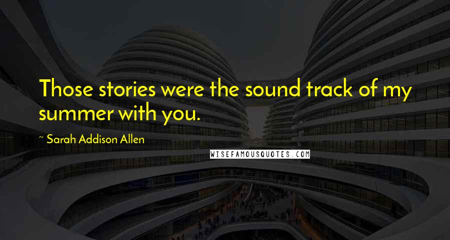 Sarah Addison Allen Quotes: Those stories were the sound track of my summer with you.