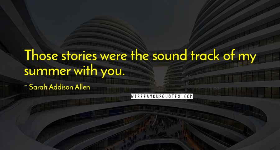 Sarah Addison Allen Quotes: Those stories were the sound track of my summer with you.