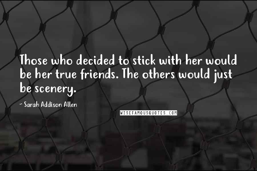 Sarah Addison Allen Quotes: Those who decided to stick with her would be her true friends. The others would just be scenery.