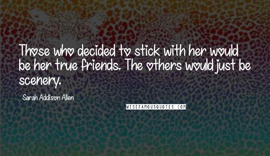 Sarah Addison Allen Quotes: Those who decided to stick with her would be her true friends. The others would just be scenery.
