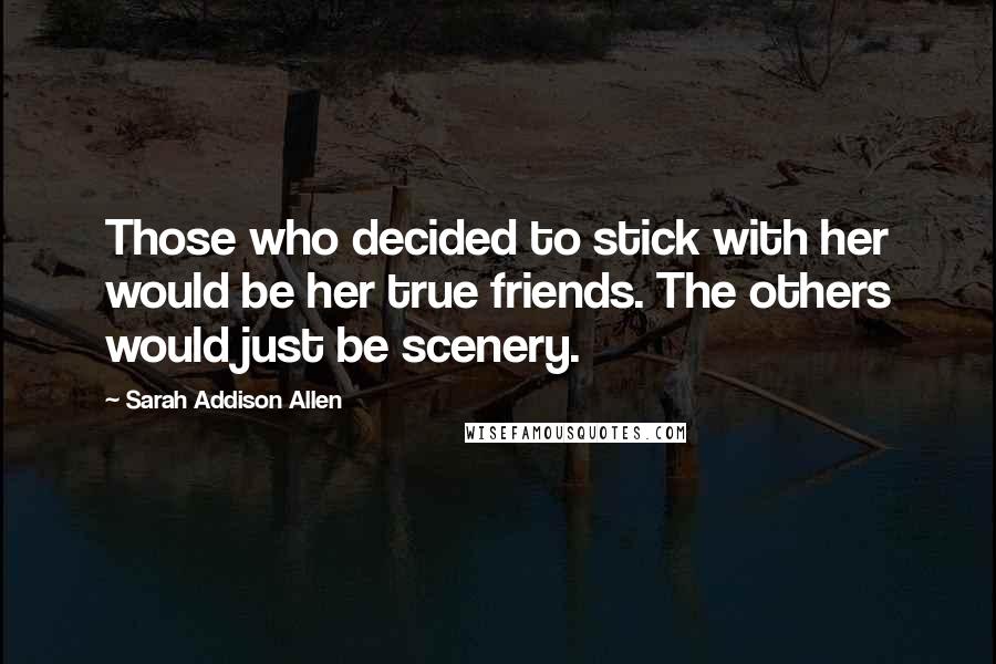 Sarah Addison Allen Quotes: Those who decided to stick with her would be her true friends. The others would just be scenery.