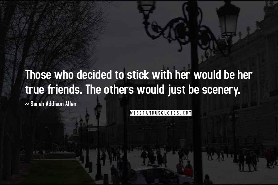 Sarah Addison Allen Quotes: Those who decided to stick with her would be her true friends. The others would just be scenery.