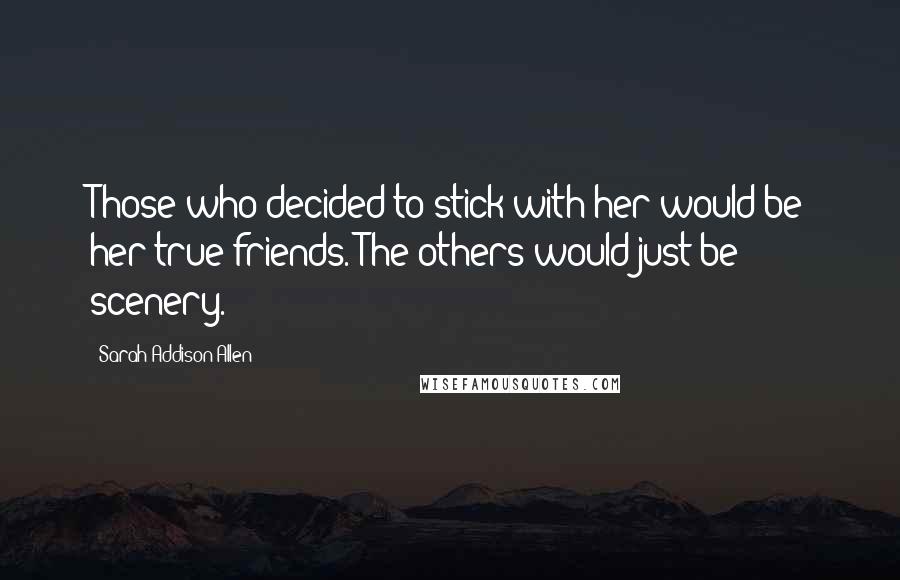 Sarah Addison Allen Quotes: Those who decided to stick with her would be her true friends. The others would just be scenery.