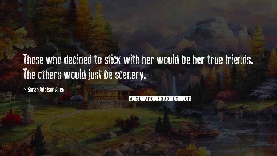 Sarah Addison Allen Quotes: Those who decided to stick with her would be her true friends. The others would just be scenery.