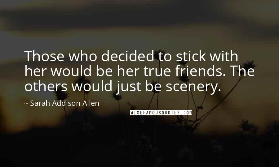 Sarah Addison Allen Quotes: Those who decided to stick with her would be her true friends. The others would just be scenery.