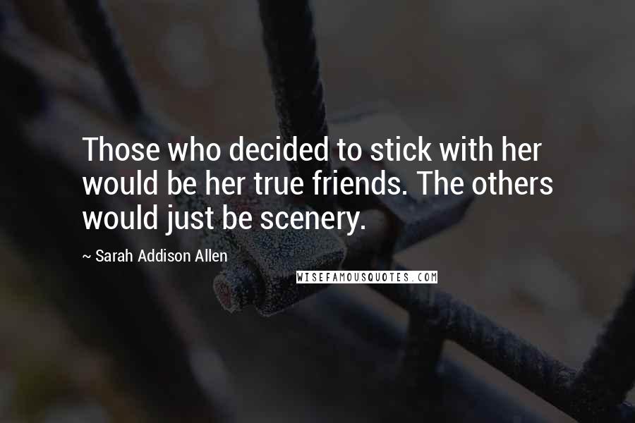 Sarah Addison Allen Quotes: Those who decided to stick with her would be her true friends. The others would just be scenery.