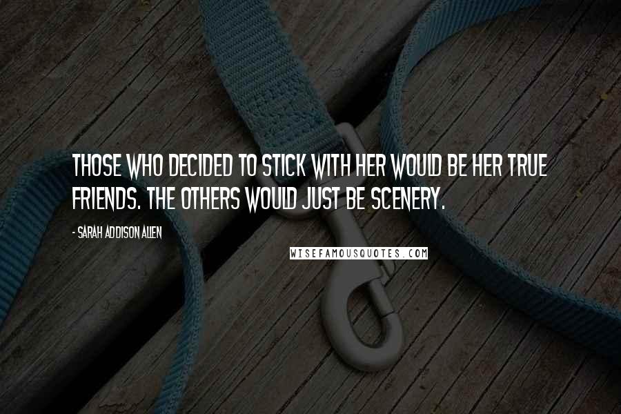 Sarah Addison Allen Quotes: Those who decided to stick with her would be her true friends. The others would just be scenery.