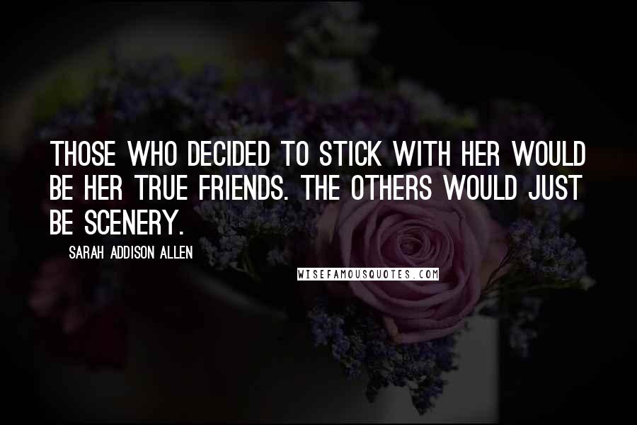 Sarah Addison Allen Quotes: Those who decided to stick with her would be her true friends. The others would just be scenery.