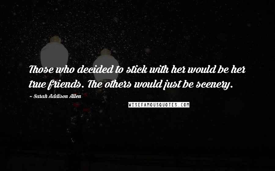 Sarah Addison Allen Quotes: Those who decided to stick with her would be her true friends. The others would just be scenery.