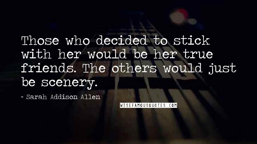 Sarah Addison Allen Quotes: Those who decided to stick with her would be her true friends. The others would just be scenery.