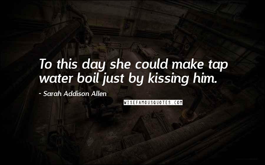 Sarah Addison Allen Quotes: To this day she could make tap water boil just by kissing him.