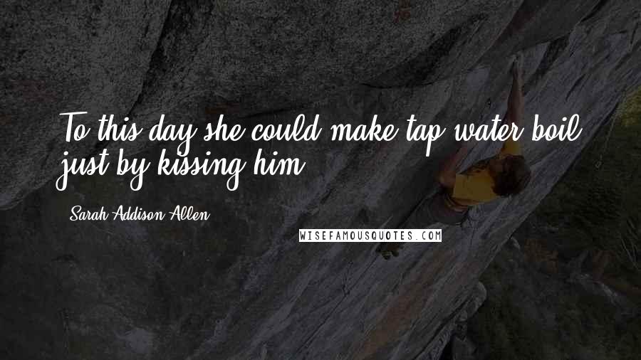 Sarah Addison Allen Quotes: To this day she could make tap water boil just by kissing him.