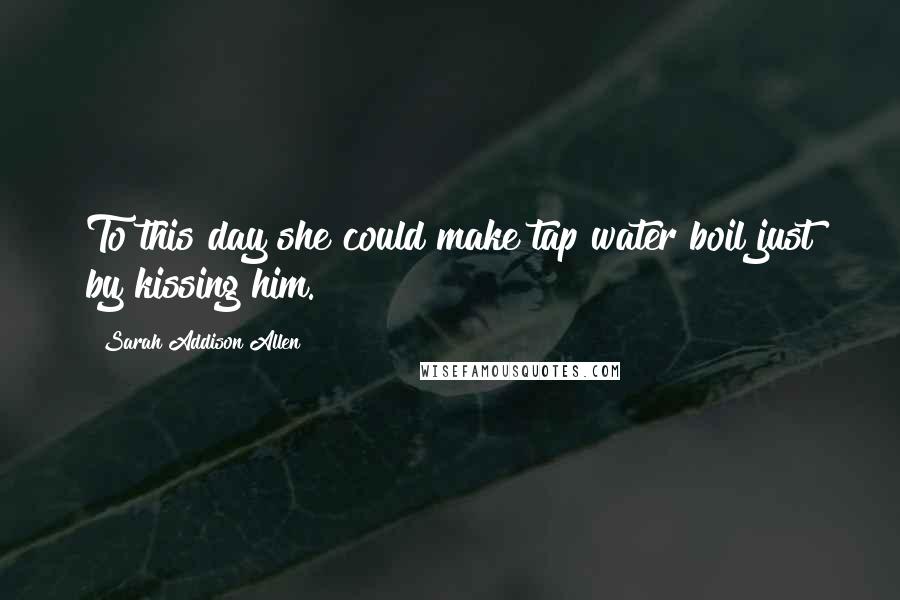 Sarah Addison Allen Quotes: To this day she could make tap water boil just by kissing him.