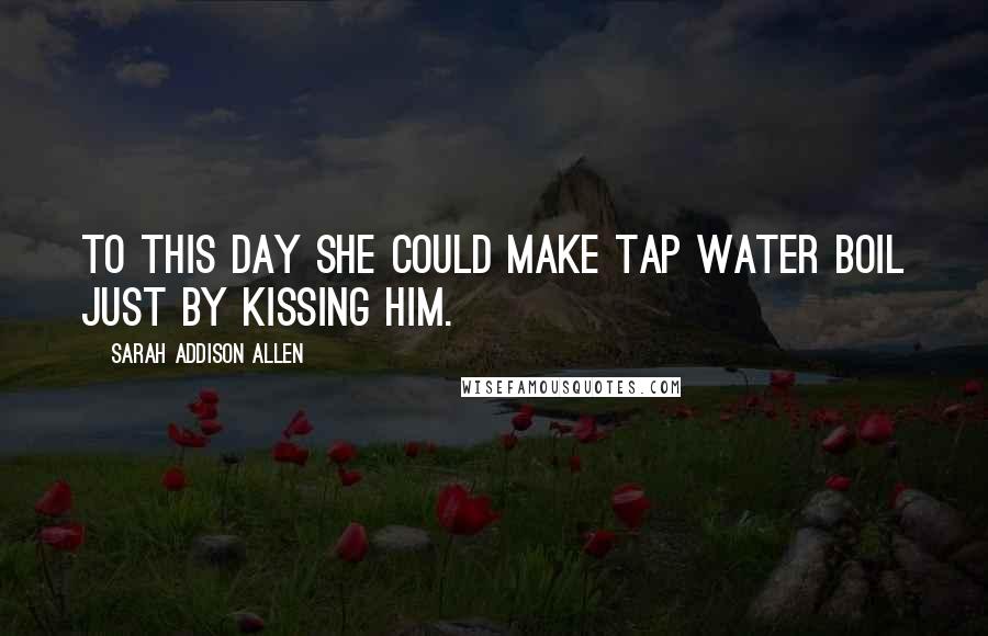 Sarah Addison Allen Quotes: To this day she could make tap water boil just by kissing him.