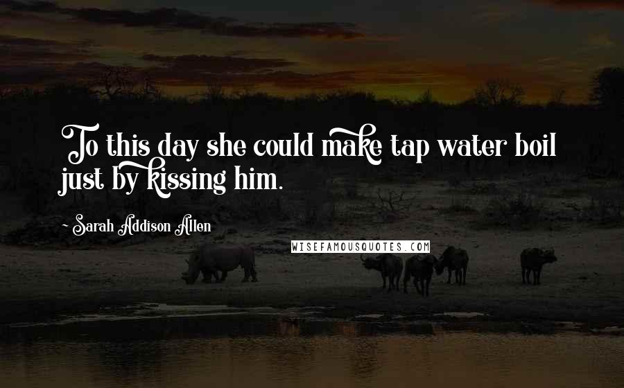 Sarah Addison Allen Quotes: To this day she could make tap water boil just by kissing him.