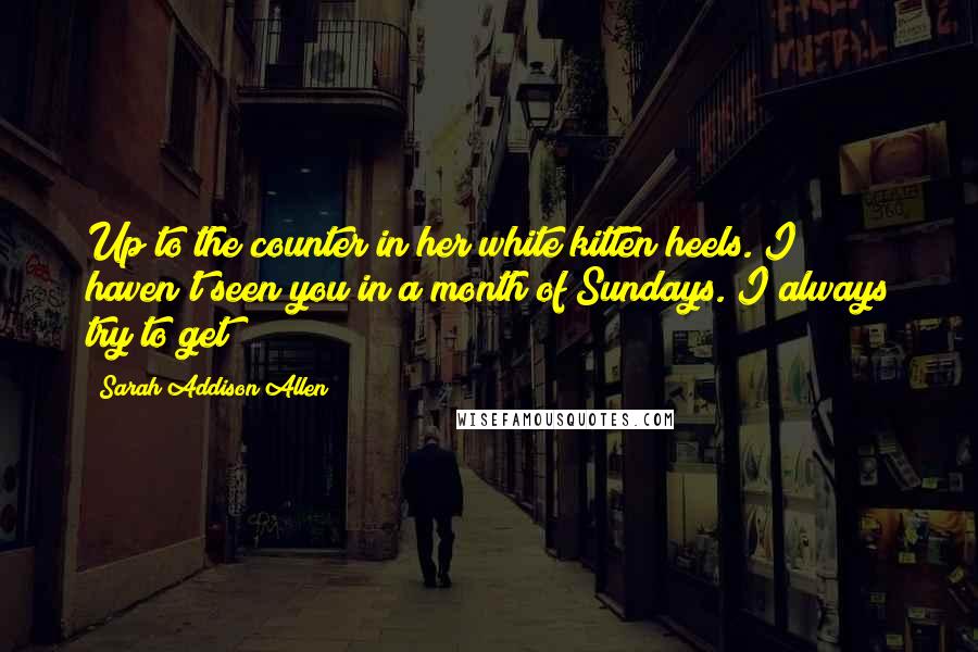 Sarah Addison Allen Quotes: Up to the counter in her white kitten heels. I haven't seen you in a month of Sundays. I always try to get