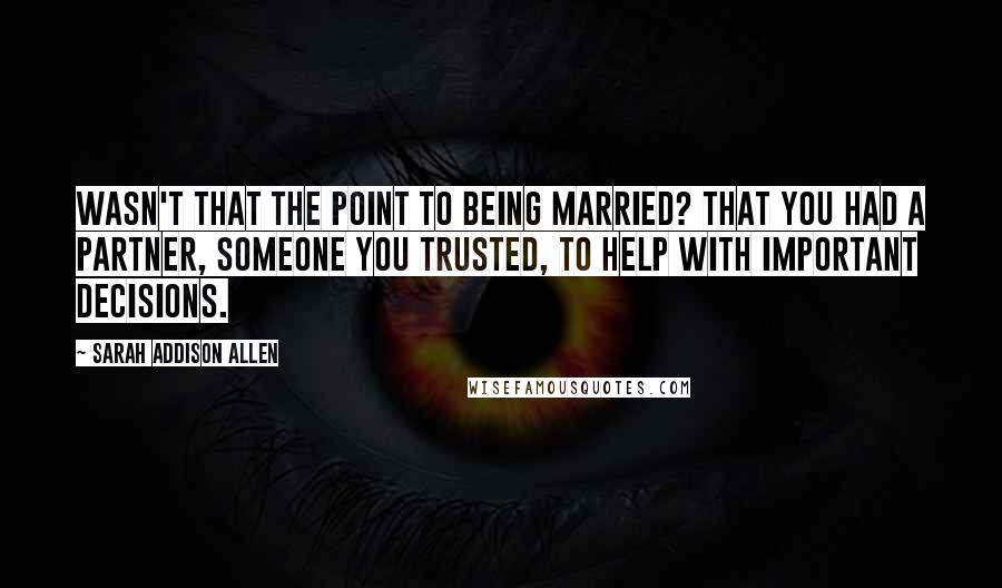 Sarah Addison Allen Quotes: Wasn't that the point to being married? That you had a partner, someone you trusted, to help with important decisions.