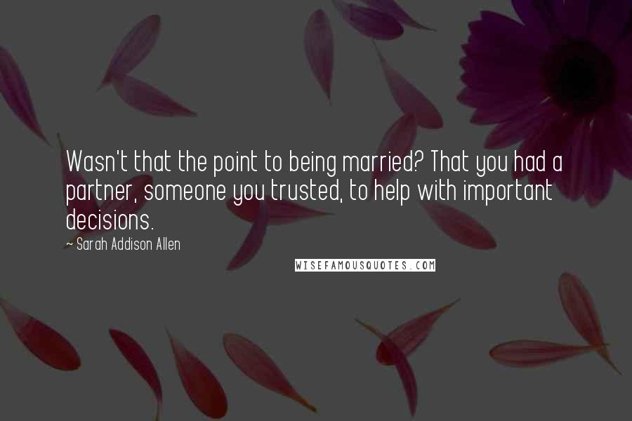 Sarah Addison Allen Quotes: Wasn't that the point to being married? That you had a partner, someone you trusted, to help with important decisions.