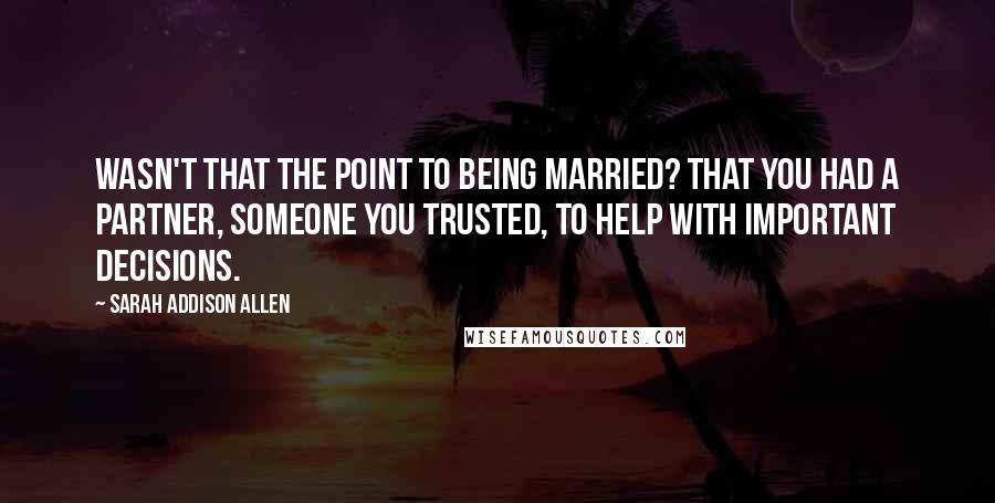 Sarah Addison Allen Quotes: Wasn't that the point to being married? That you had a partner, someone you trusted, to help with important decisions.
