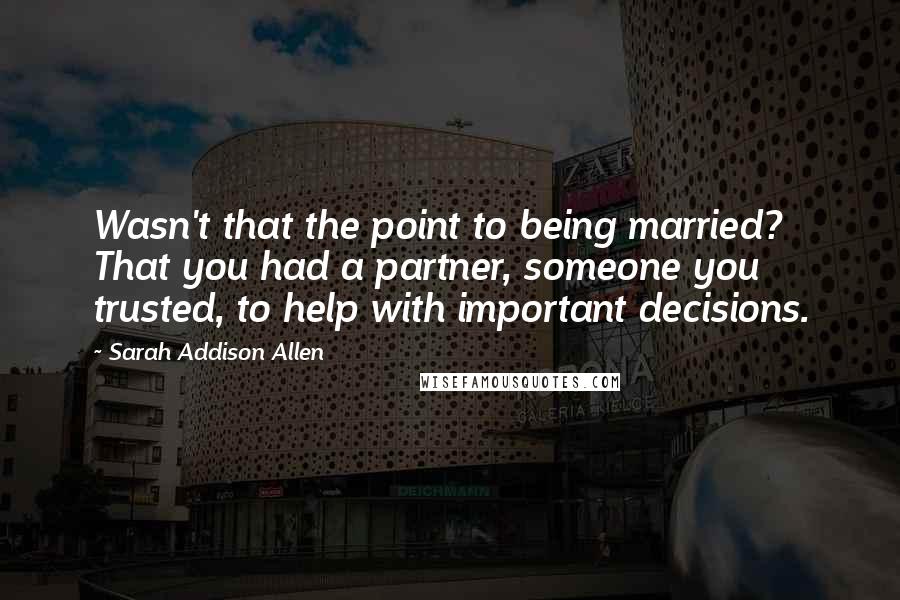 Sarah Addison Allen Quotes: Wasn't that the point to being married? That you had a partner, someone you trusted, to help with important decisions.