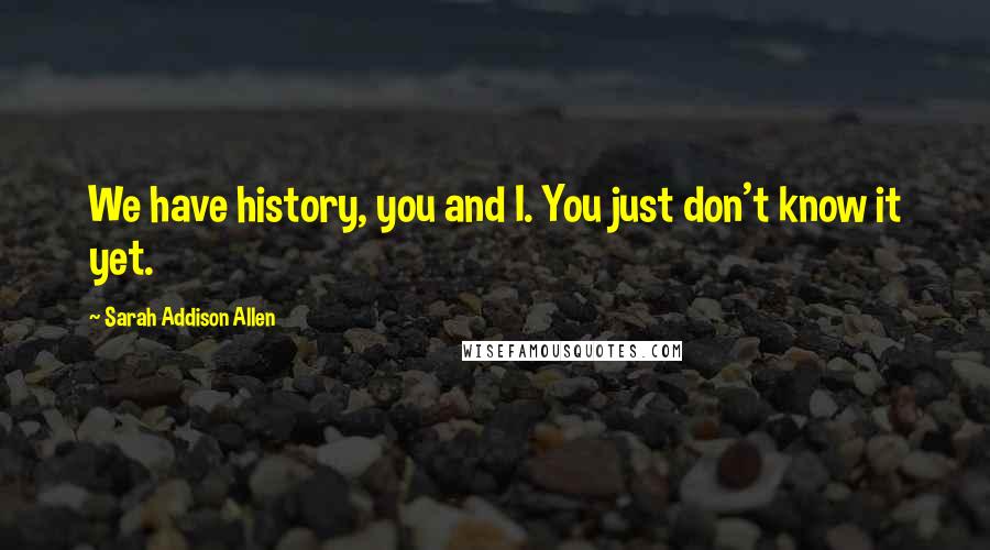 Sarah Addison Allen Quotes: We have history, you and I. You just don't know it yet.