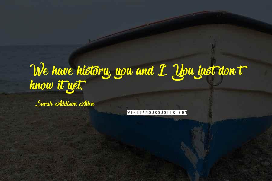 Sarah Addison Allen Quotes: We have history, you and I. You just don't know it yet.