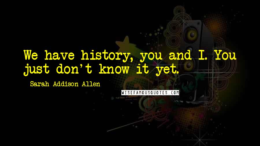 Sarah Addison Allen Quotes: We have history, you and I. You just don't know it yet.