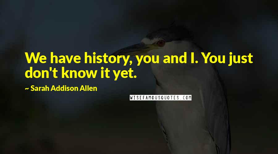 Sarah Addison Allen Quotes: We have history, you and I. You just don't know it yet.