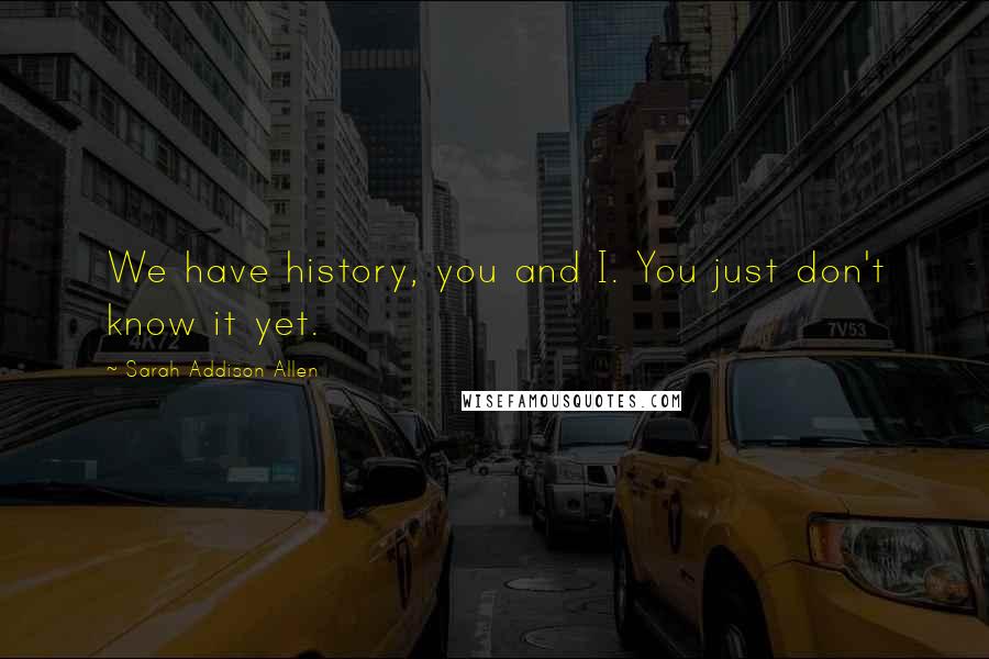 Sarah Addison Allen Quotes: We have history, you and I. You just don't know it yet.