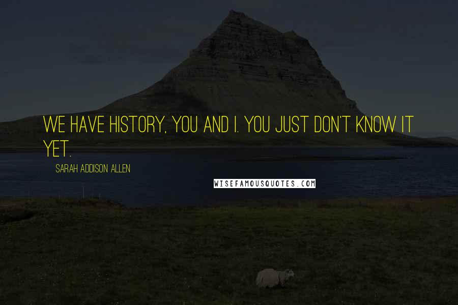 Sarah Addison Allen Quotes: We have history, you and I. You just don't know it yet.