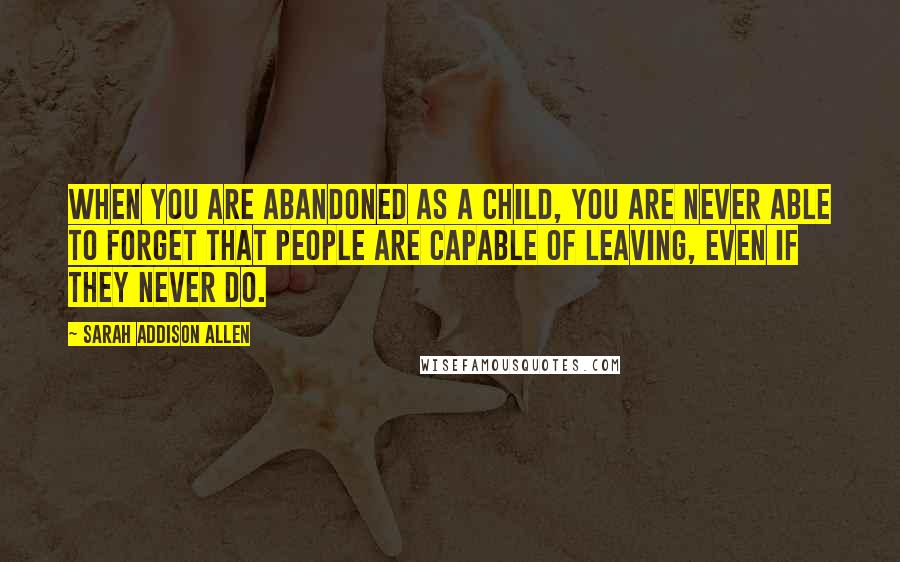 Sarah Addison Allen Quotes: When you are abandoned as a child, you are never able to forget that people are capable of leaving, even if they never do.