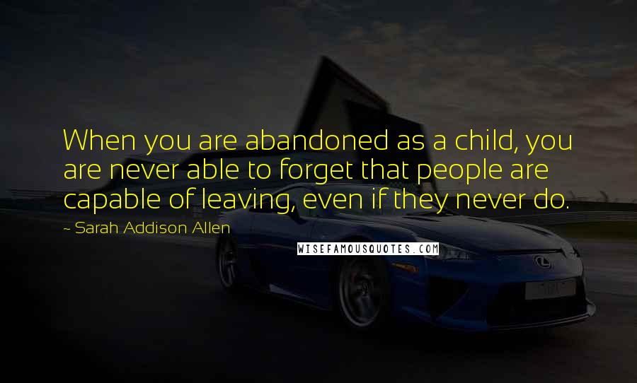 Sarah Addison Allen Quotes: When you are abandoned as a child, you are never able to forget that people are capable of leaving, even if they never do.