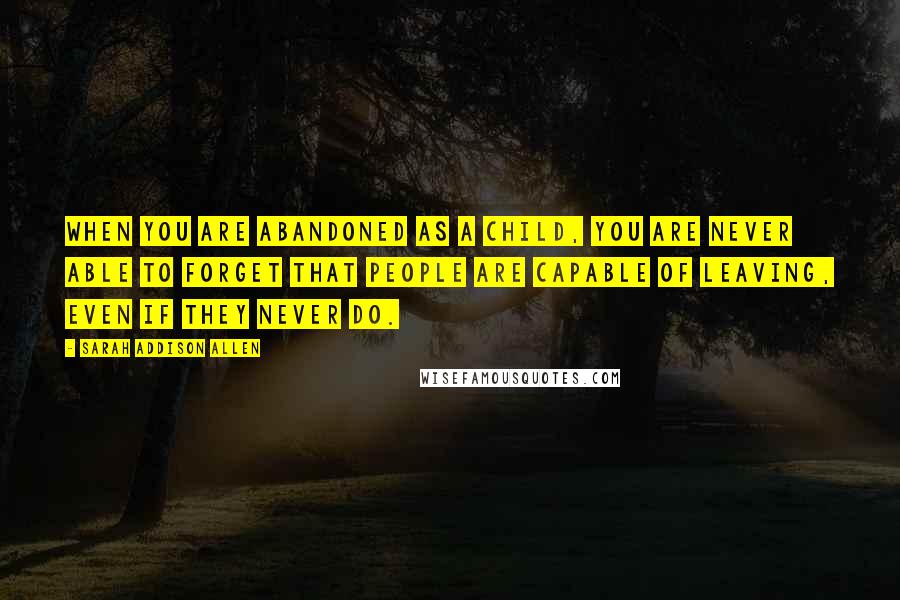 Sarah Addison Allen Quotes: When you are abandoned as a child, you are never able to forget that people are capable of leaving, even if they never do.